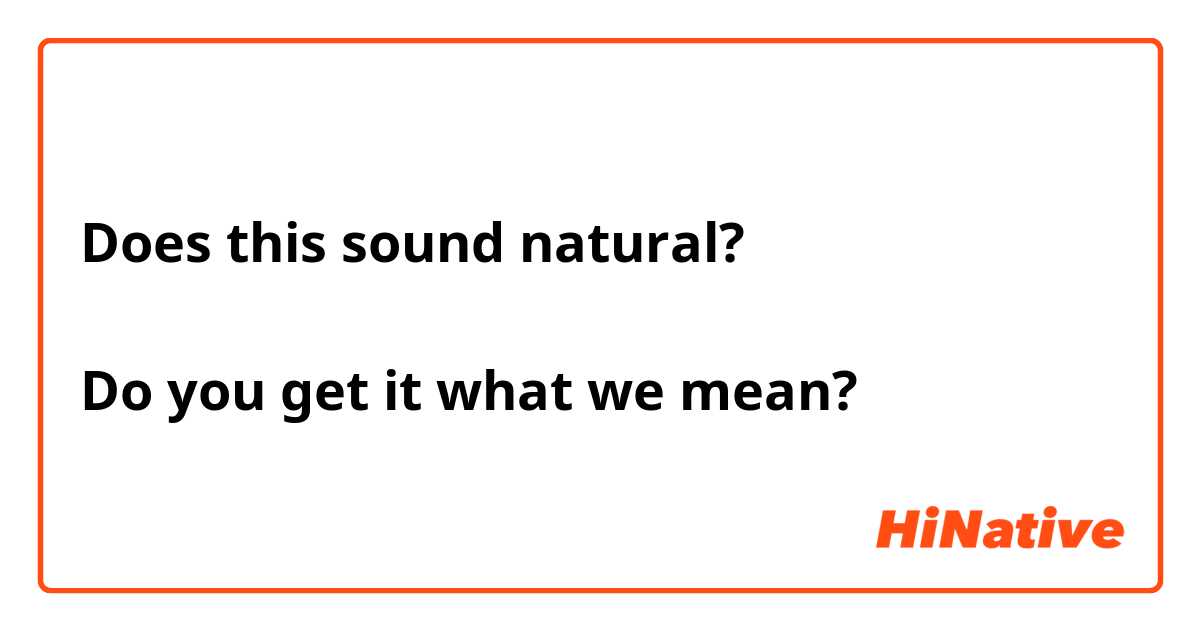 Does this sound natural? 

Do you get it what we mean? 