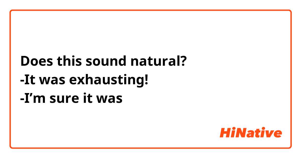 Does this sound natural? 
-It was exhausting! 
-I’m sure it was 