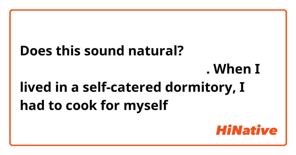 Does this sound natural? 

급식이 없는 기숙사에서 살았을 때 저는 스스로 요리해야 됐어요. 

When I lived in a self-catered dormitory, I had to cook for myself 