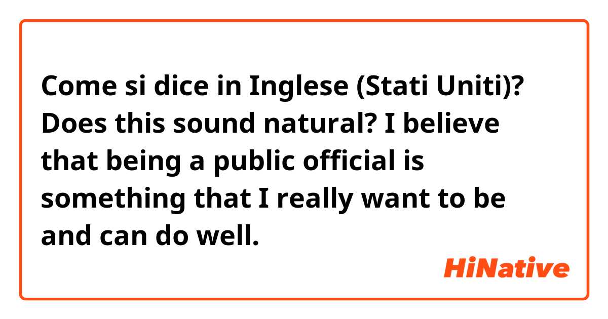 Come si dice in Inglese (Stati Uniti)? Does this sound natural? I believe that being a public official is something that I really want to be and can do well.