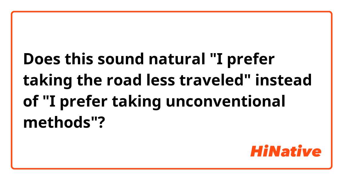Does this sound natural  "I prefer taking the road less traveled" instead of  "I prefer taking unconventional methods"?