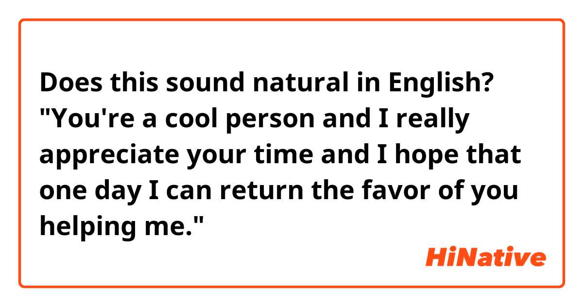 Does this sound natural in English?

"You're a cool person and I really appreciate your time and I hope that one day I can return the favor of you helping me."