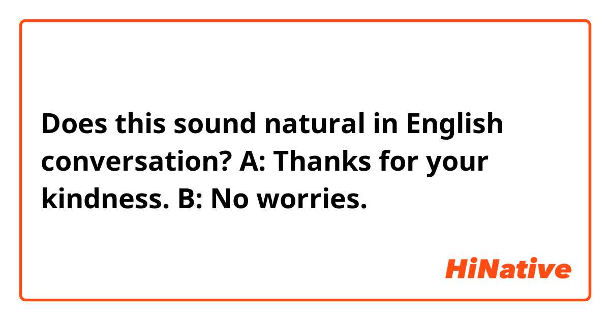 Does this sound natural in English conversation? 

A: Thanks for your kindness.
B: No worries.
