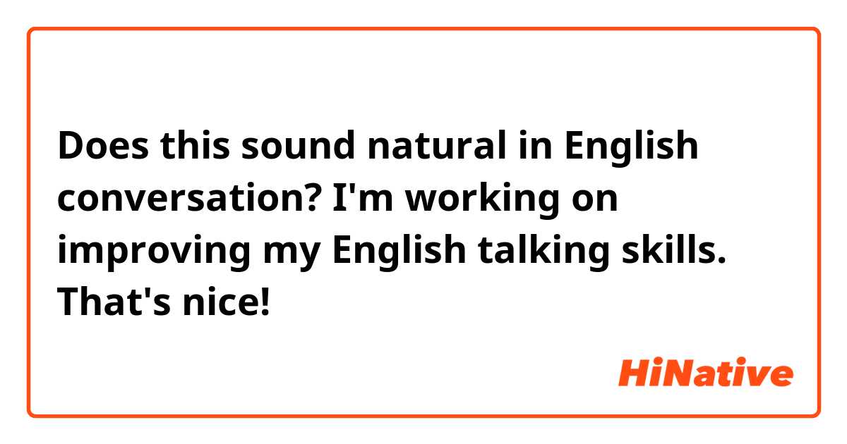 Does this sound natural in English conversation? 

I'm working on improving my English talking skills.
That's nice!
