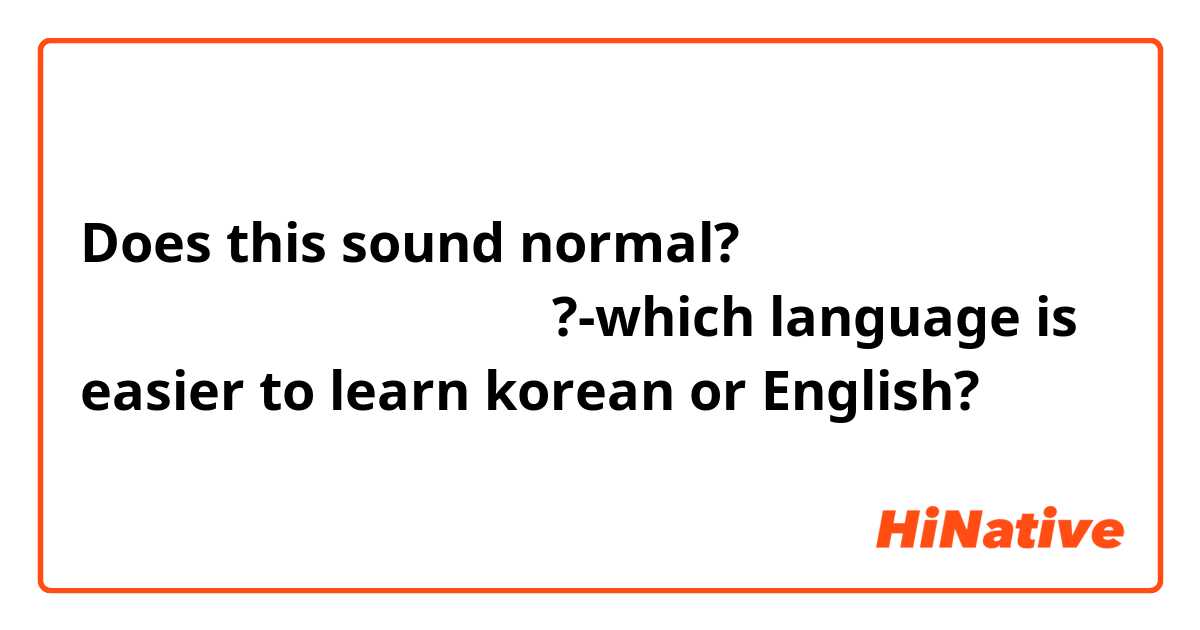Does this sound normal?
어느 언어는 더 쉬움 배우는 것 한극말 
아니면 영어말?-which language is easier to learn korean or English?