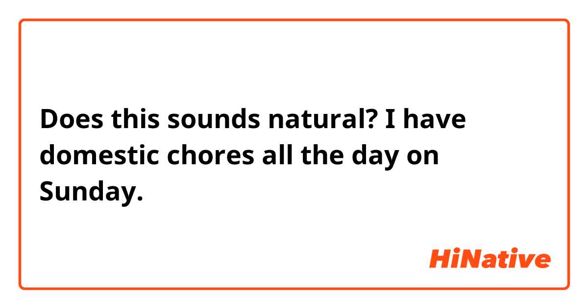 Does this sounds natural?

I have domestic chores all the day on Sunday.