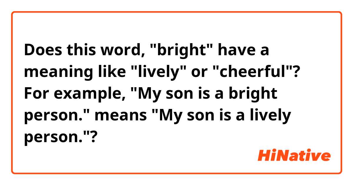 Does this word, "bright" have a meaning like "lively" or "cheerful"?
For example, "My son is a bright person." means "My son is a lively person."?