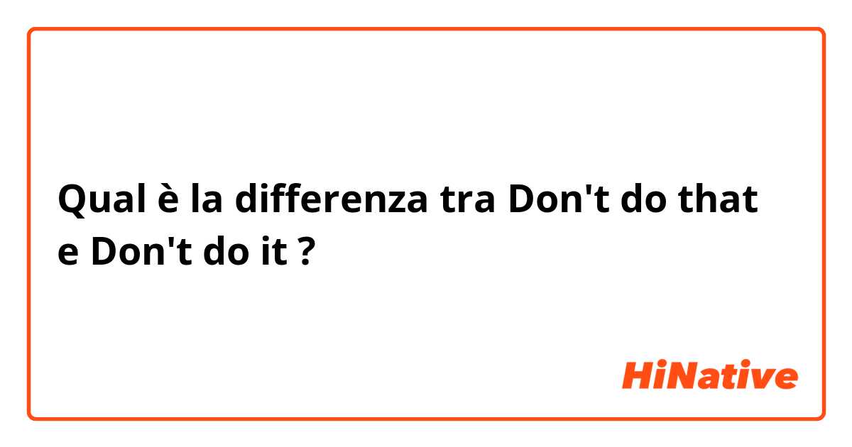 Qual è la differenza tra  Don't do that e Don't do it ?