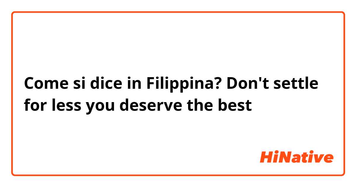 Come si dice in Filipino? Don't settle for less you deserve the best 