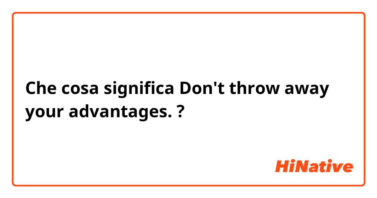 Che cosa significa Don't throw away your advantages.?