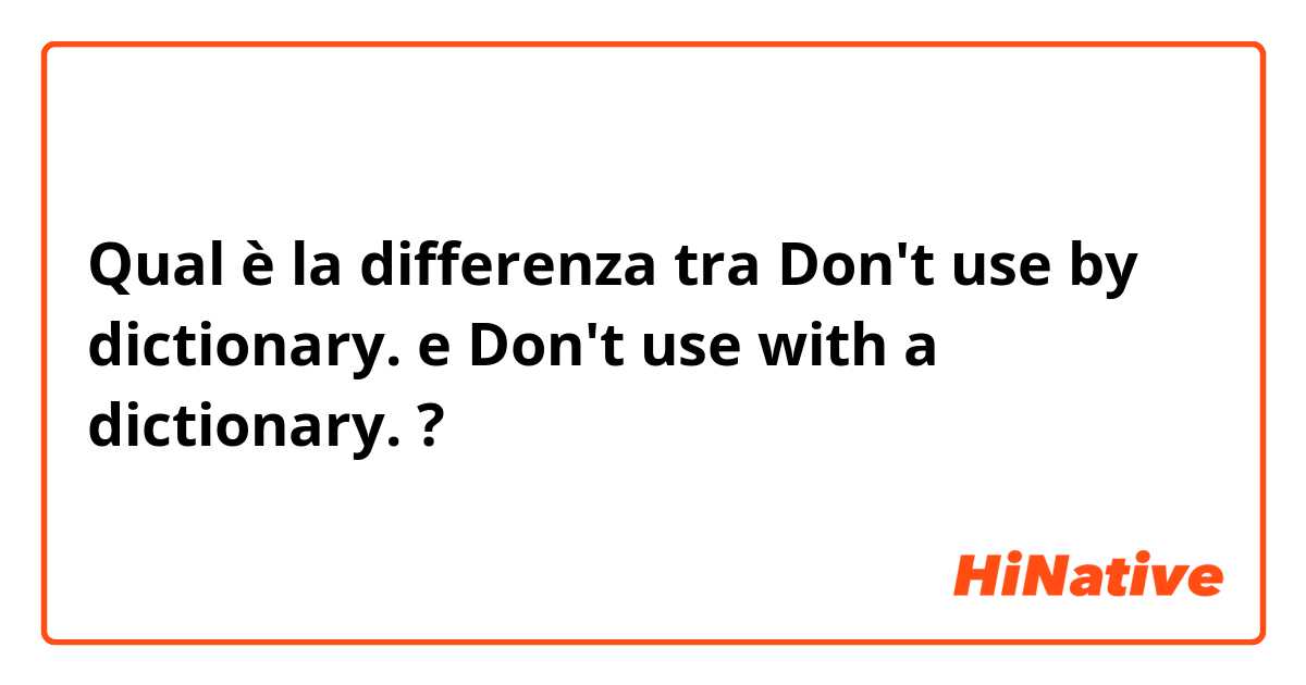 Qual è la differenza tra  Don't use by dictionary. e Don't use with a dictionary. ?