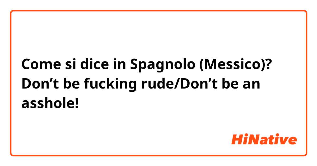 Come si dice in Spagnolo (Messico)? Don’t be fucking rude/Don’t be an asshole!