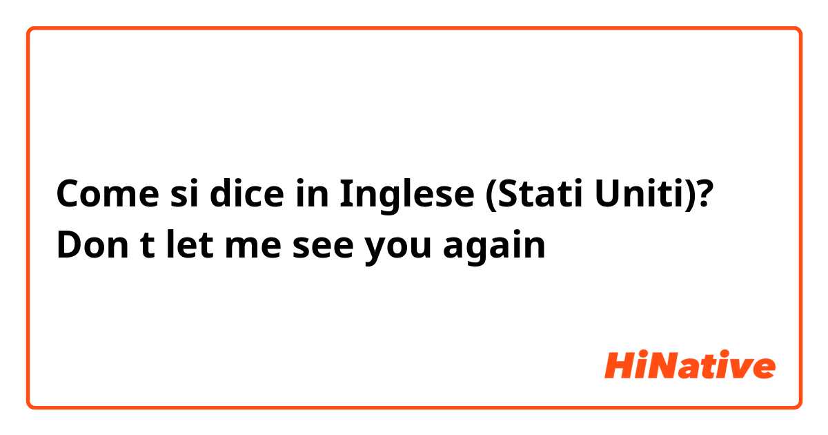 Come si dice in Inglese (Stati Uniti)? Don t let me see you again
