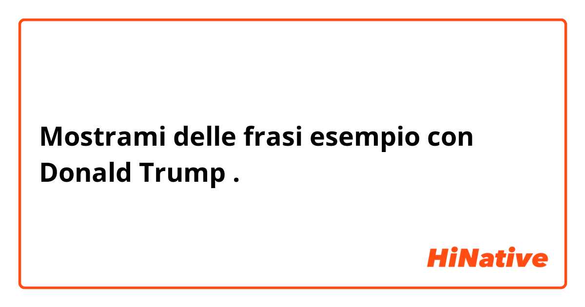 Mostrami delle frasi esempio con Donald Trump.