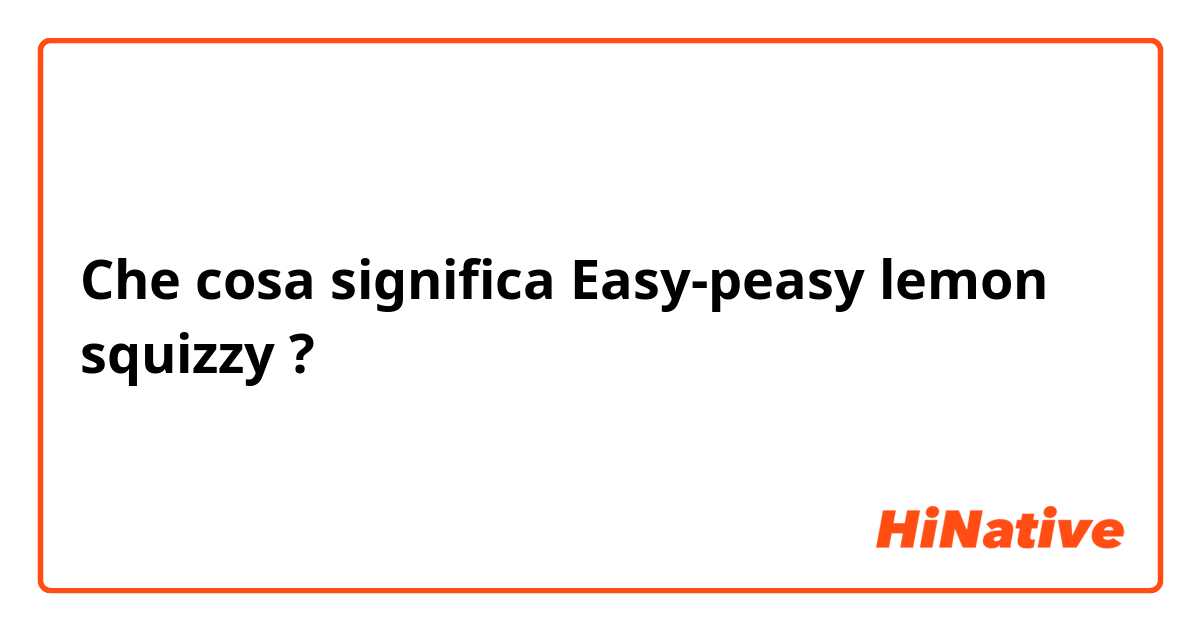 Che cosa significa Easy-peasy lemon squizzy?