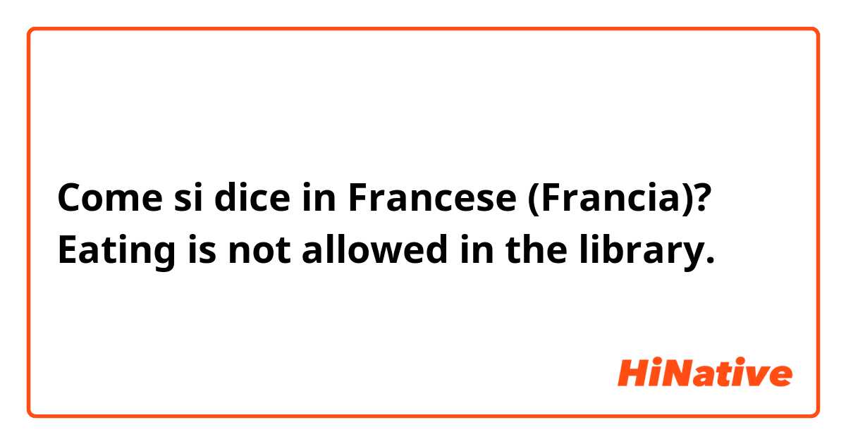 Come si dice in Francese (Francia)? Eating is not allowed in the library.