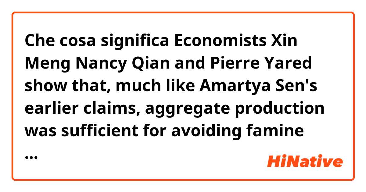 Che cosa significa Economists Xin Meng Nancy Qian and Pierre Yared show that, much like Amartya Sen's earlier claims, aggregate production was sufficient for avoiding famine and that the famine was caused by OVER-PROCUREMENT and poor distribution within the country?