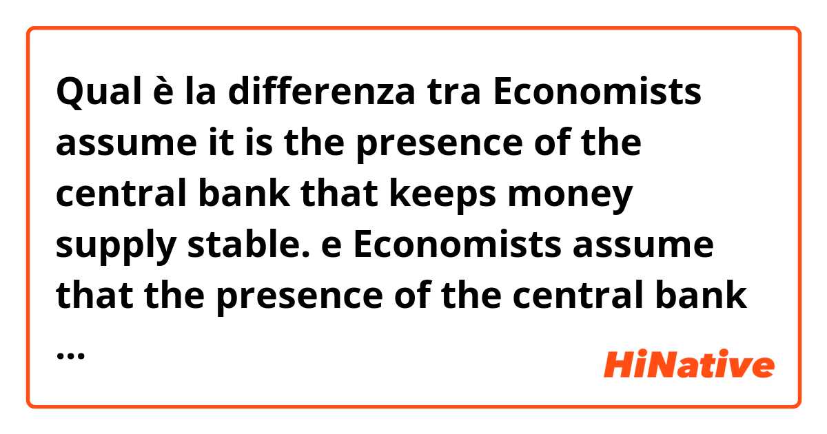 Qual è la differenza tra  Economists assume it is the presence of the central bank that keeps money supply stable. e Economists assume that the presence of the central bank keeps money supply stable. ?