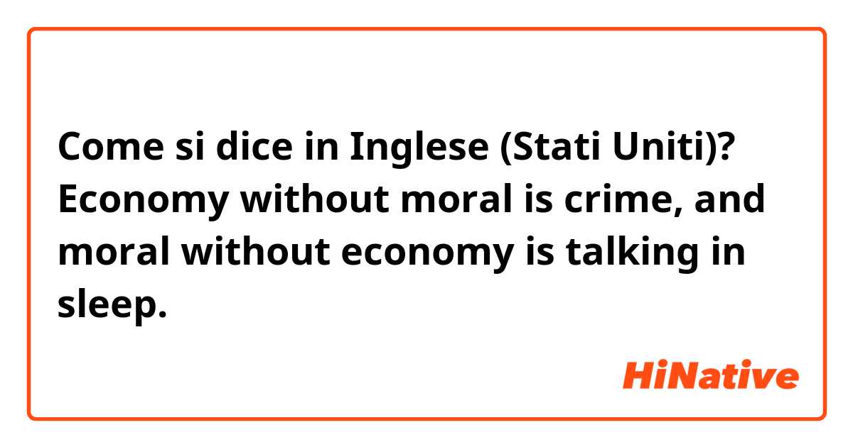 Come si dice in Inglese (Stati Uniti)? Economy without moral is crime, and moral without economy is talking in sleep.