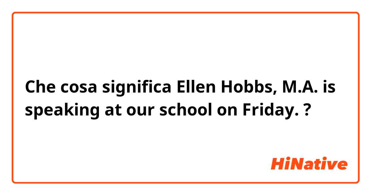 Che cosa significa Ellen Hobbs, M.A. is speaking at our school on Friday.?