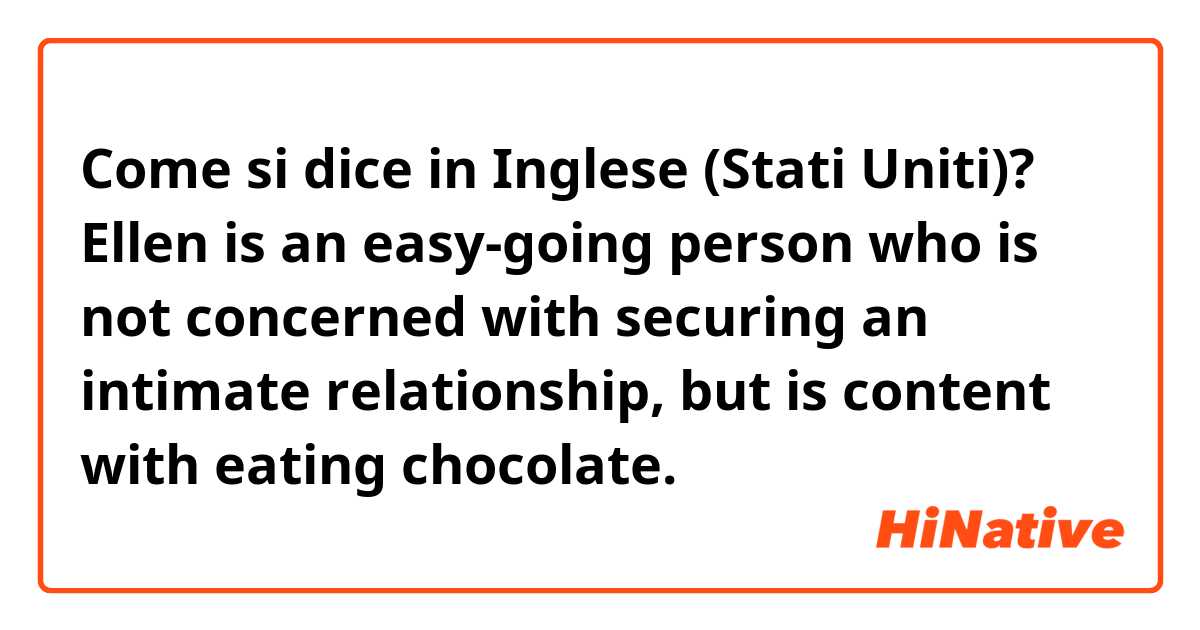 Come si dice in Inglese (Stati Uniti)? Ellen is an easy-going person who is not concerned with securing an intimate relationship, but is content with eating chocolate.