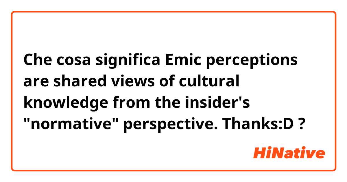 Che cosa significa Emic perceptions are shared views of cultural knowledge from the insider's "normative" perspective. Thanks:D?