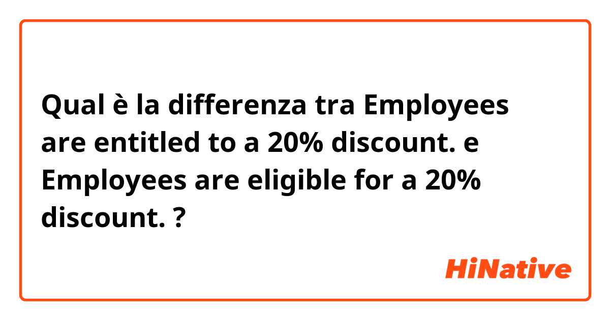 Qual è la differenza tra  Employees are entitled to a 20% discount. e Employees are eligible for a 20% discount. ?
