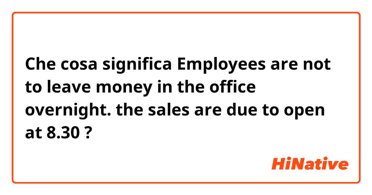 Che cosa significa Employees are not  to leave money in the office overnight.

the sales are due to open  at 8.30?