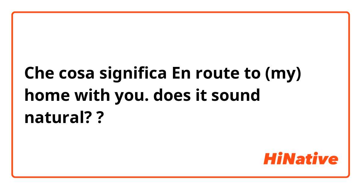 Che cosa significa En route to (my) home with you.

does it sound natural?  ?