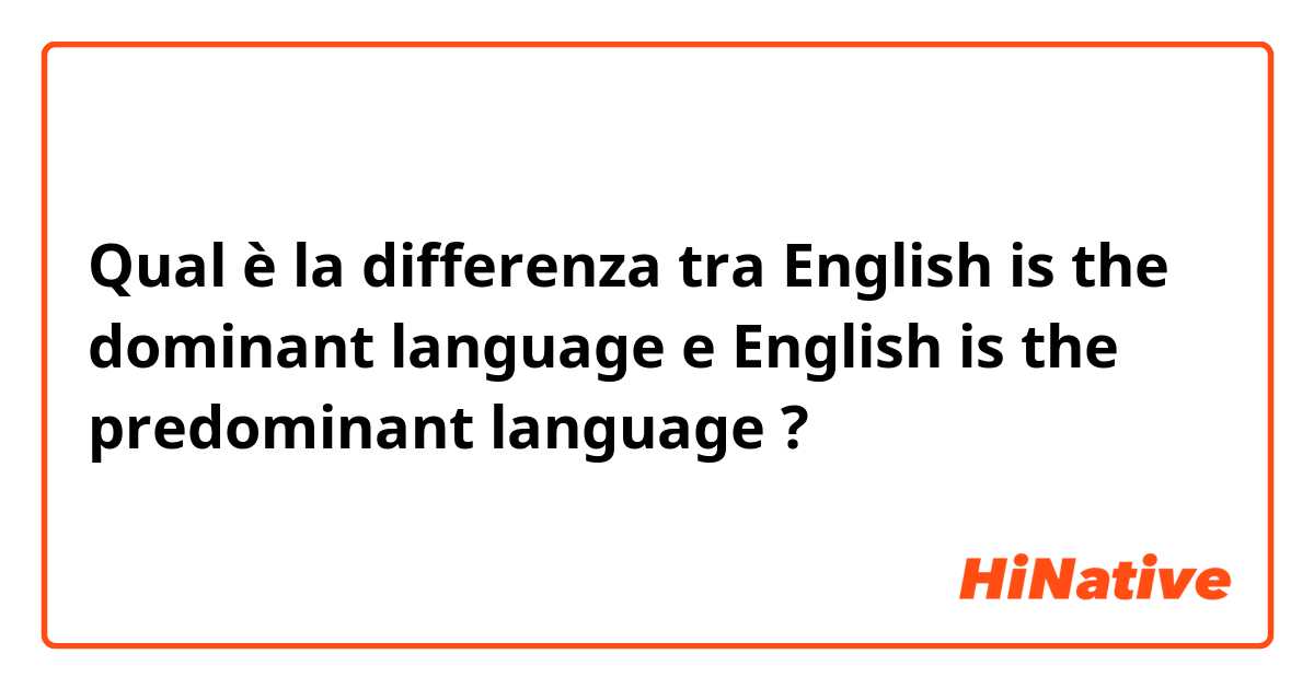 Qual è la differenza tra  English is the dominant language e English is the predominant language ?