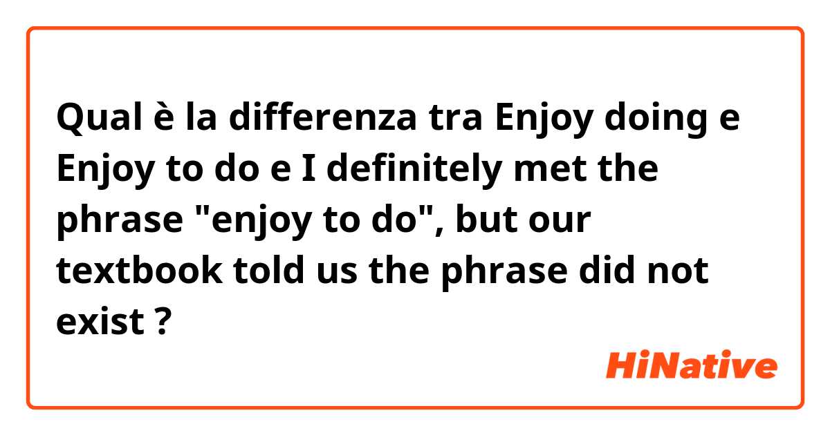 Qual è la differenza tra  Enjoy doing e Enjoy to do e I definitely met the phrase "enjoy to do",  but our textbook told us the phrase did not exist ?