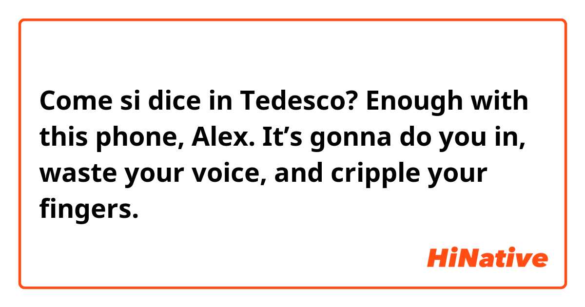 Come si dice in Tedesco? Enough with this phone, Alex. It’s gonna do you in, waste your voice, and cripple your fingers. 