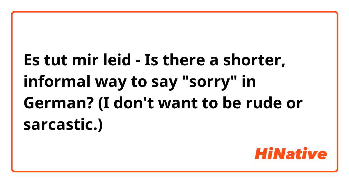 Es tut mir leid - Is there a shorter, informal way to say "sorry" in German? (I don't want to be rude or sarcastic.)