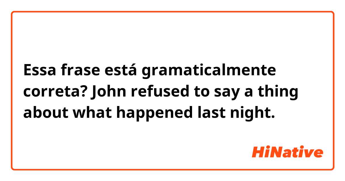 Essa frase está gramaticalmente correta?
John refused to say a thing about what happened last night.
