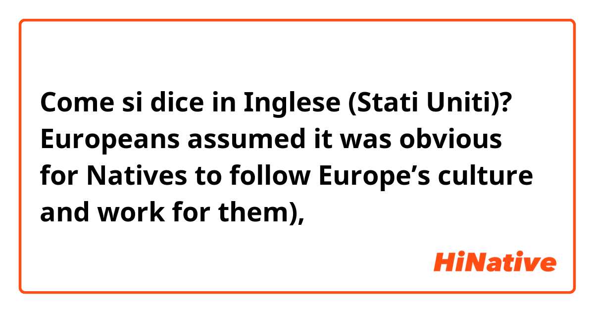 Come si dice in Inglese (Stati Uniti)? Europeans assumed it was obvious for Natives to follow Europe’s culture and work for them), 
