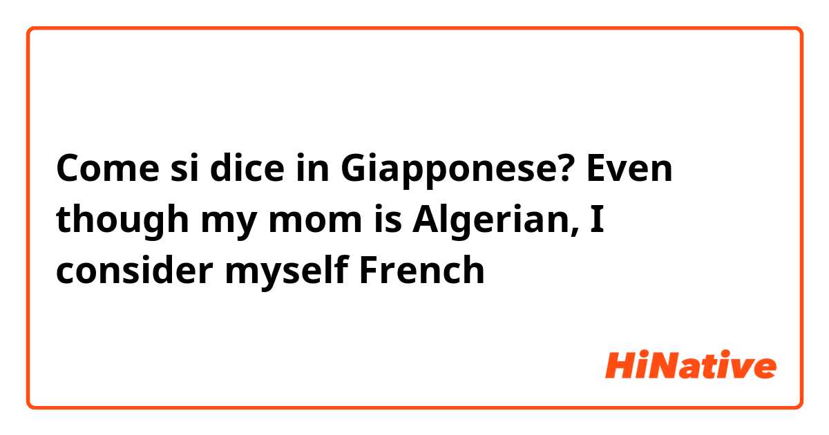 Come si dice in Giapponese? Even though my mom is Algerian, I consider myself French 