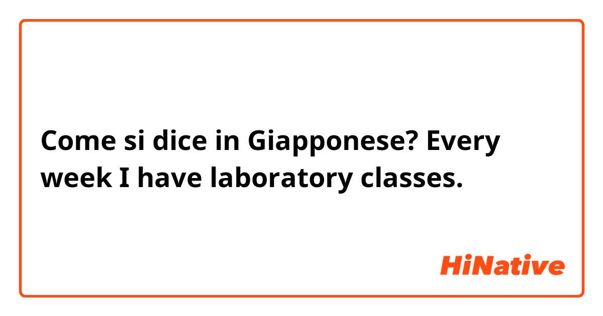 Come si dice in Giapponese? Every week I have laboratory classes.