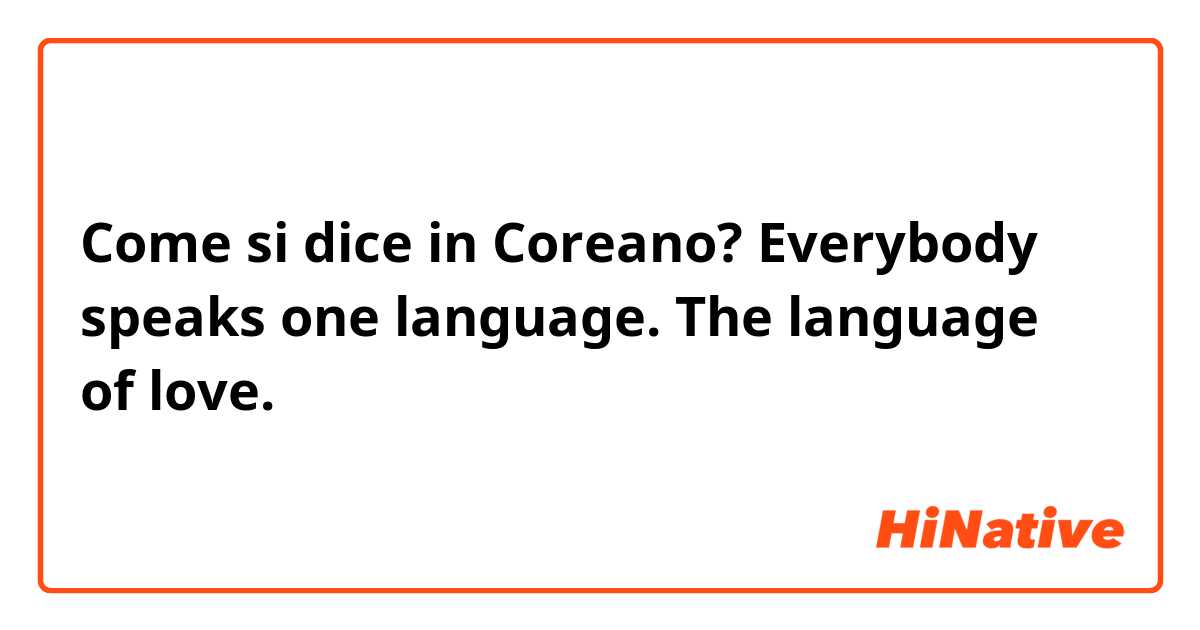 Come si dice in Coreano? Everybody speaks one language. The language of love. 