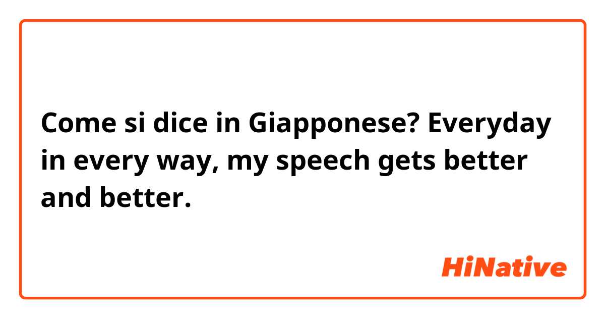 Come si dice in Giapponese? Everyday in every way, my speech gets better and better.