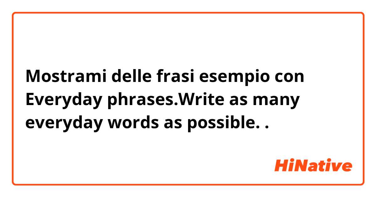 Mostrami delle frasi esempio con Everyday phrases.Write as many everyday words as possible..