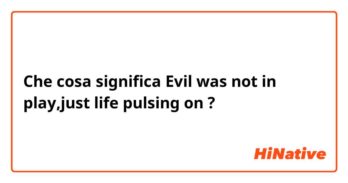Che cosa significa Evil was not in play,just life pulsing on ?