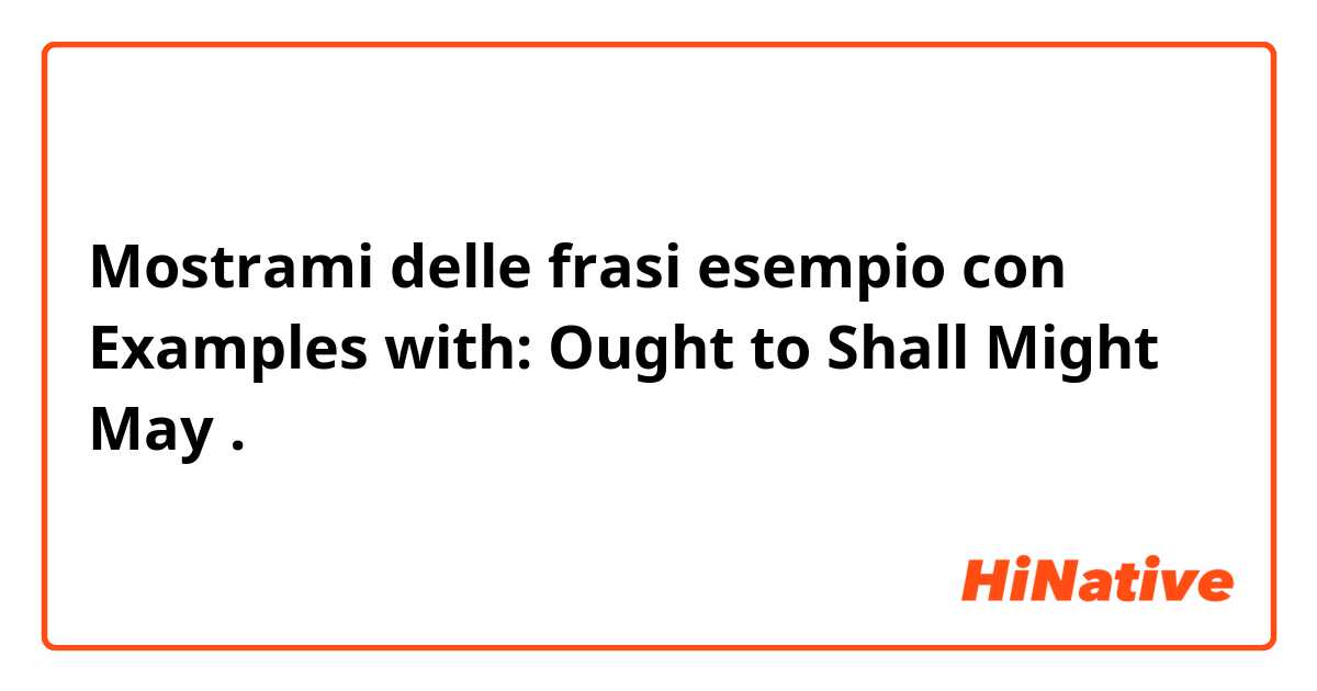 Mostrami delle frasi esempio con Examples with:
Ought to
Shall
Might
May .