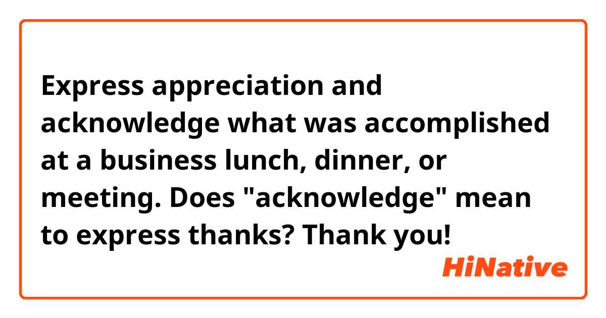 Express appreciation and acknowledge what was accomplished at a business lunch, dinner, or meeting.

Does "acknowledge" mean to express thanks? Thank you!