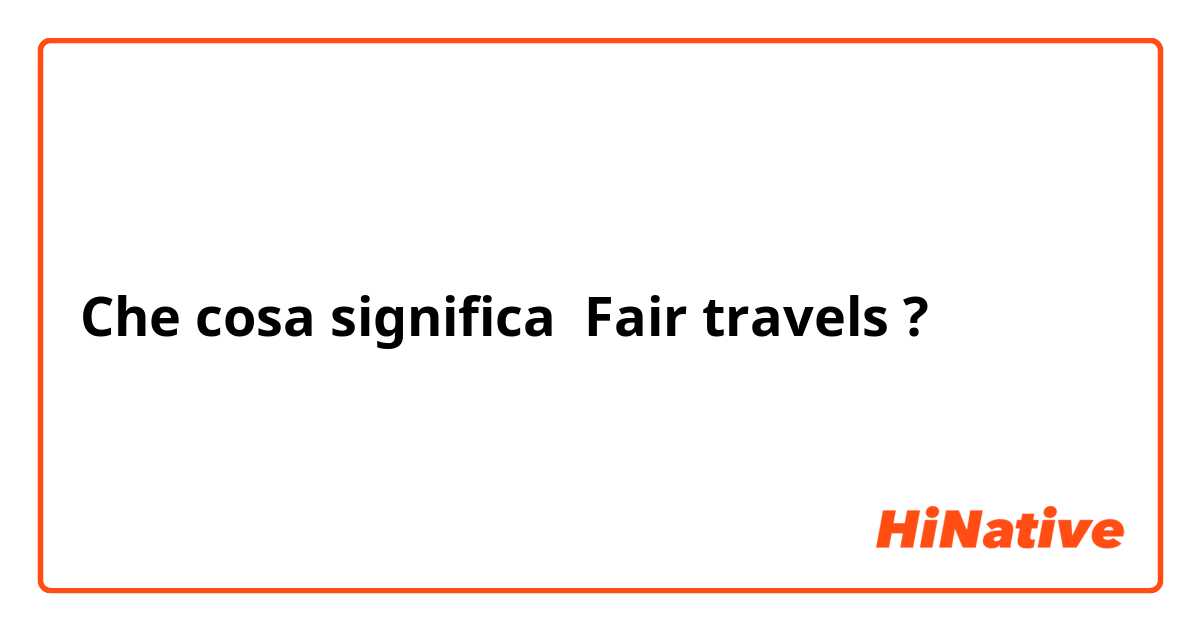 Che cosa significa Fair travels?