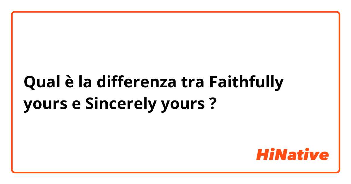 Qual è la differenza tra  Faithfully yours e Sincerely yours ?