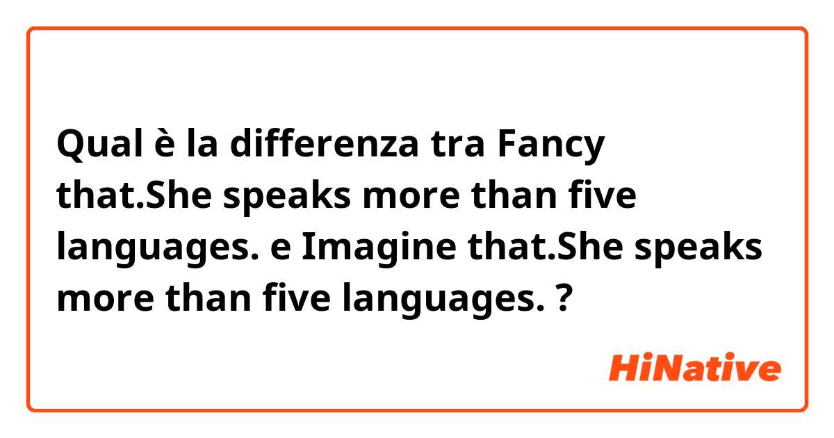 Qual è la differenza tra  Fancy that.She speaks more than five languages. e Imagine that.She speaks more than five languages. ?