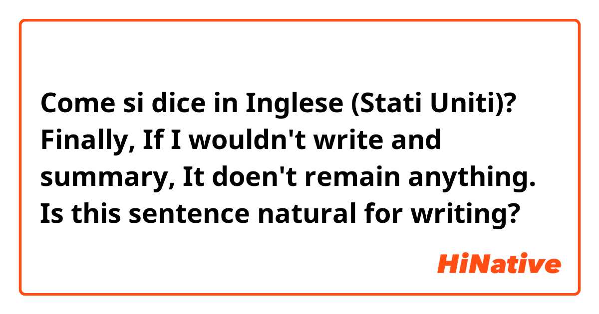 Come si dice in Inglese (Stati Uniti)? Finally, If I wouldn't write and summary, It doen't remain anything.

Is this sentence natural for writing?