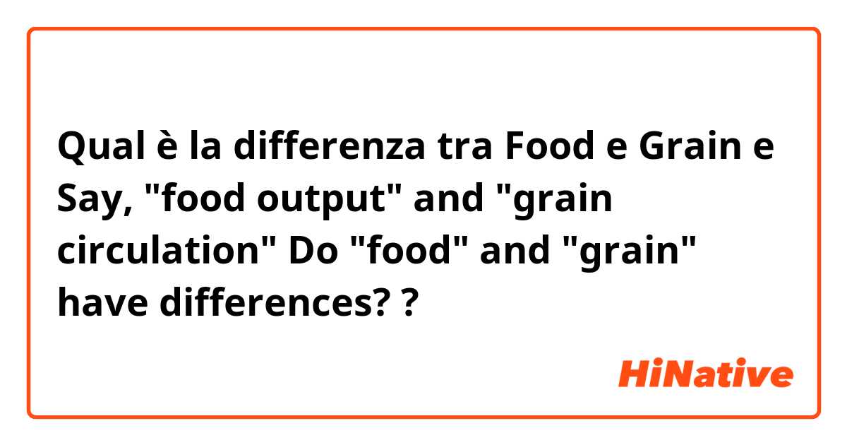 Qual è la differenza tra  Food e Grain e Say, "food output" and "grain circulation" Do "food" and "grain" have differences? ?