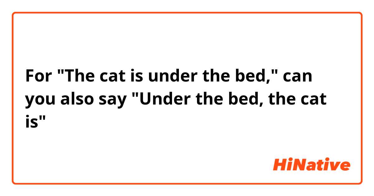 For "The cat is under the bed," can you also say "Under the bed, the cat is"