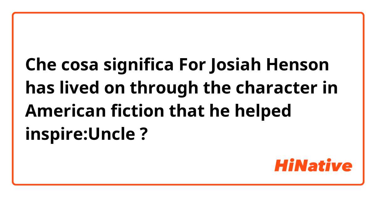 Che cosa significa For Josiah Henson has lived on through the character in American fiction that he helped inspire:Uncle?